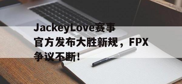包含JackeyLove赛事官方发布大胜新规，FPX争议不断！的词条