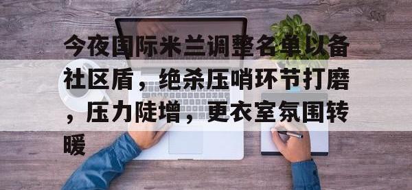 今夜国际米兰调整名单以备社区盾，绝杀压哨环节打磨，压力陡增，更衣室氛围转暖的简单介绍