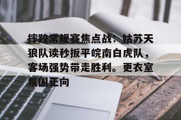 摔跤常规赛焦点战：姑苏天狼队读秒扳平皖南白虎队，客场强势带走胜利。更衣室氛围正向的简单介绍